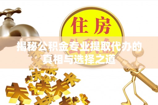 开化揭秘公积金专业提取代办的真相与选择之道