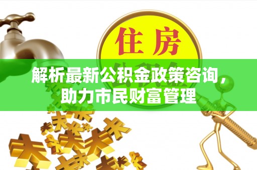 开化解析最新公积金政策咨询，助力市民财富管理