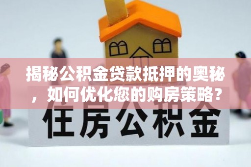 开化揭秘公积金贷款抵押的奥秘，如何优化您的购房策略？