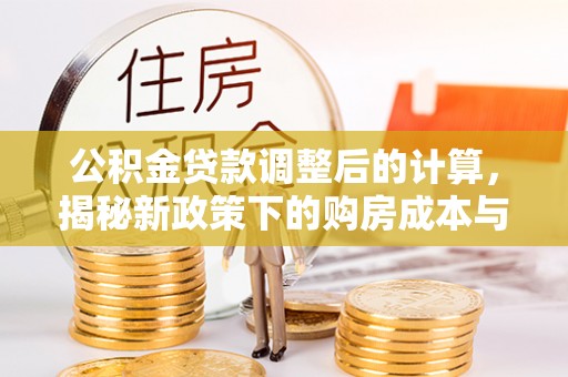开化公积金贷款调整后的计算，揭秘新政策下的购房成本与规划策略