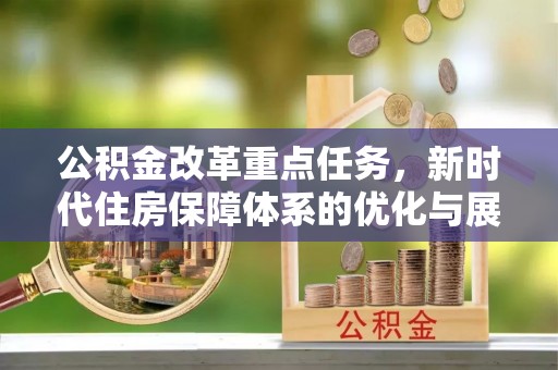 开化公积金改革重点任务，新时代住房保障体系的优化与展望
