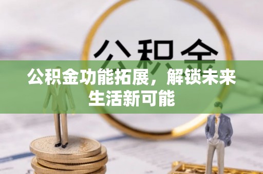 开化公积金功能拓展，解锁未来生活新可能