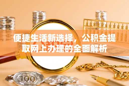 开化便捷生活新选择，公积金提取网上办理的全面解析