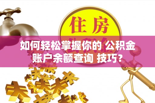 开化如何轻松掌握你的 公积金账户余额查询 技巧？