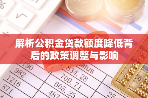 开化解析公积金贷款额度降低背后的政策调整与影响