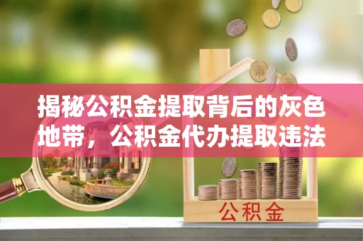 开化揭秘公积金提取背后的灰色地带，公积金代办提取违法不？