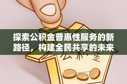 开化探索公积金普惠性服务的新路径，构建全民共享的未来
