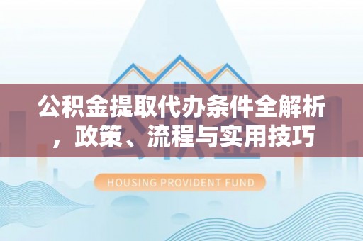 开化公积金提取代办条件全解析，政策、流程与实用技巧