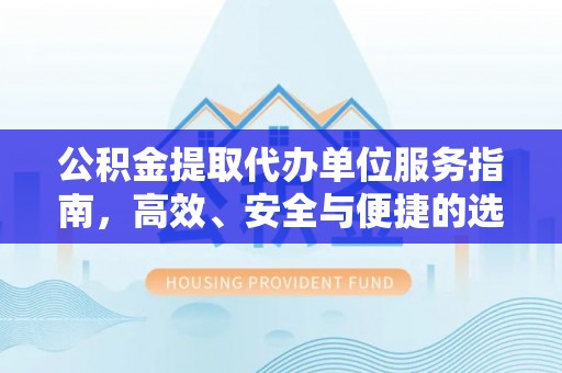开化公积金提取代办单位服务指南，高效、安全与便捷的选择