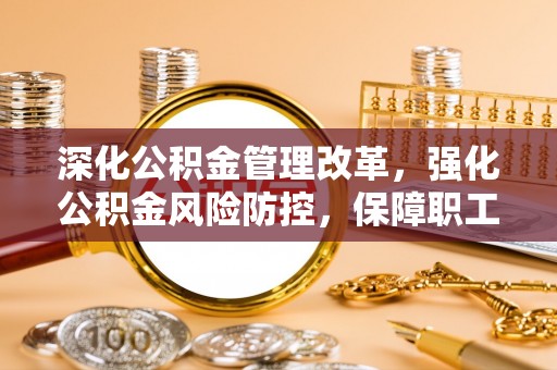 开化深化公积金管理改革，强化公积金风险防控，保障职工权益