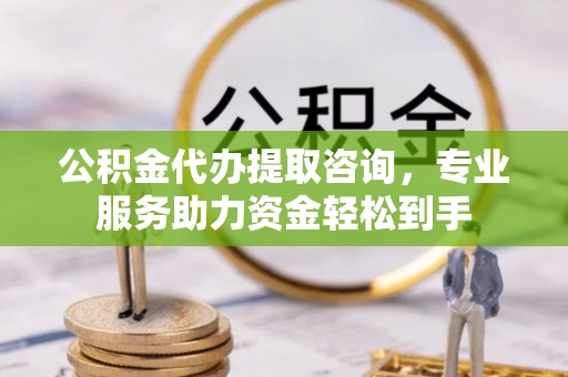 开化公积金代办提取咨询，专业服务助力资金轻松到手
