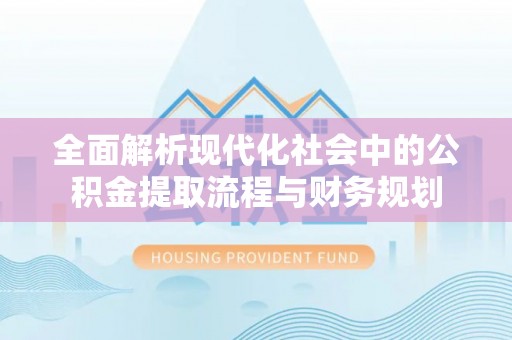 开化全面解析现代化社会中的公积金提取流程与财务规划