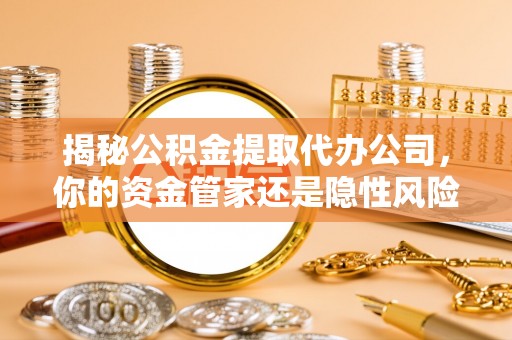 开化揭秘公积金提取代办公司，你的资金管家还是隐性风险？