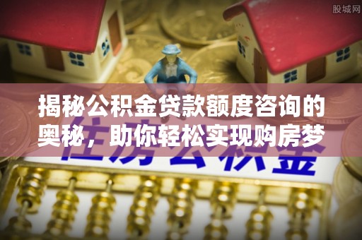 开化揭秘公积金贷款额度咨询的奥秘，助你轻松实现购房梦想