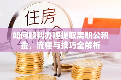 开化如何顺利办理提取离职公积金，流程与技巧全解析