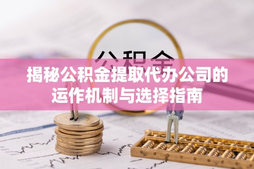 开化揭秘公积金提取代办公司的运作机制与选择指南