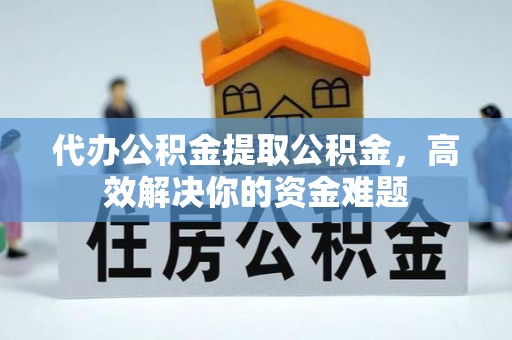 开化代办公积金提取公积金，高效解决你的资金难题