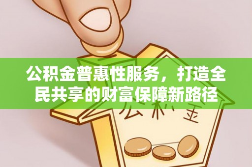 开化公积金普惠性服务，打造全民共享的财富保障新路径