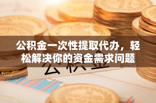 开化公积金一次性提取代办，轻松解决你的资金需求问题