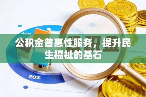 开化公积金普惠性服务，提升民生福祉的基石