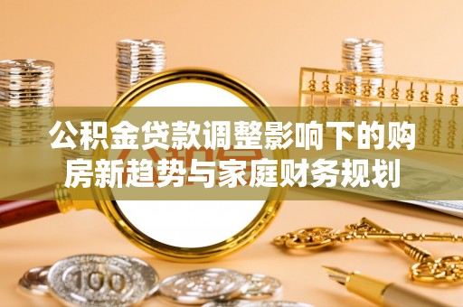 开化公积金贷款调整影响下的购房新趋势与家庭财务规划