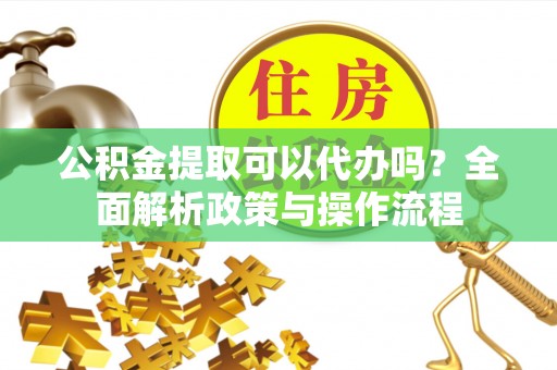 开化公积金提取可以代办吗？全面解析政策与操作流程