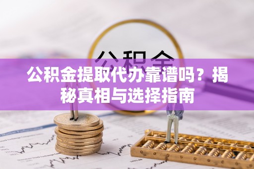 开化公积金提取代办靠谱吗？揭秘真相与选择指南