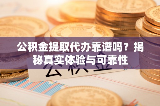 开化公积金提取代办靠谱吗？揭秘真实体验与可靠性