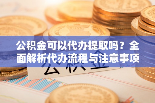 开化公积金可以代办提取吗？全面解析代办流程与注意事项